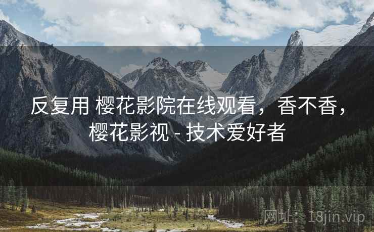 反复用 樱花影院在线观看，香不香，樱花影视 - 技术爱好者