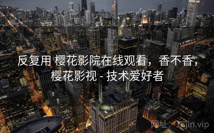 反复用 樱花影院在线观看，香不香，樱花影视 - 技术爱好者  第2张