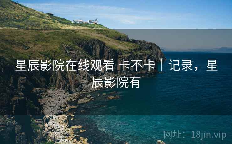 星辰影院在线观看 卡不卡｜记录，星辰影院有