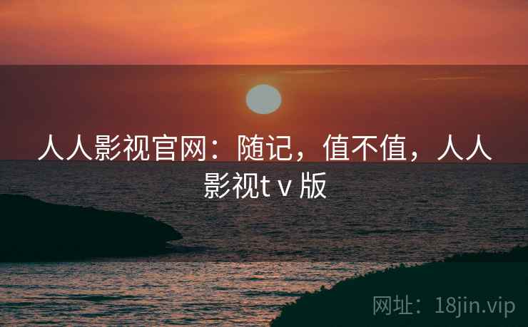 人人影视官网:随记,值不值,人人影视tⅴ版 第2张 人人影视官网:随记,值不值,人人影视tⅴ版 第2张