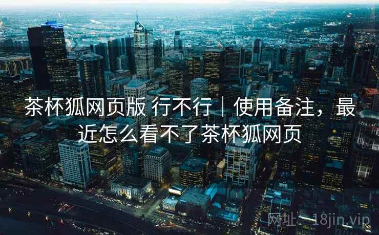 茶杯狐网页版 行不行|使用备注,最近怎么看不了茶杯狐网页