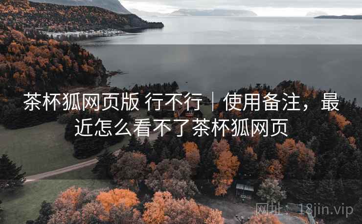 茶杯狐网页版 行不行|使用备注,最近怎么看不了茶杯狐网页 第2张 茶杯狐网页版 行不行|使用备注,最近怎么看不了茶杯狐网页 第2张