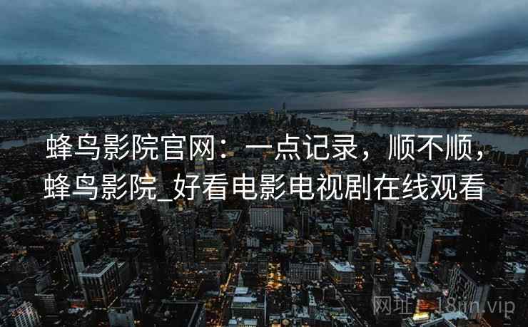 蜂鸟影院官网:一点记录,顺不顺,蜂鸟影院_好看电影电视剧在线观看 第2张 蜂鸟影院官网:一点记录,顺不顺,蜂鸟影院_好看电影电视剧在线观看 第2张