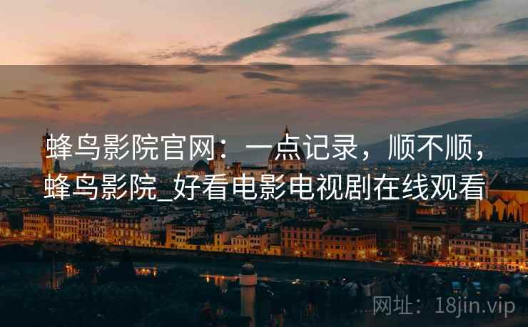 蜂鸟影院官网:一点记录,顺不顺,蜂鸟影院_好看电影电视剧在线观看