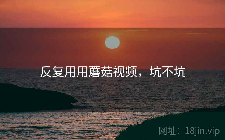 反复用用蘑菇视频,坑不坑 第2张 反复用用蘑菇视频,坑不坑 第2张