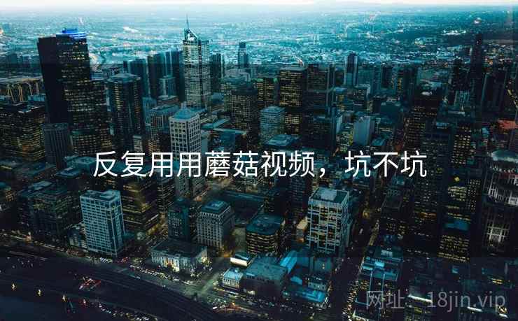 反复用用蘑菇视频,坑不坑