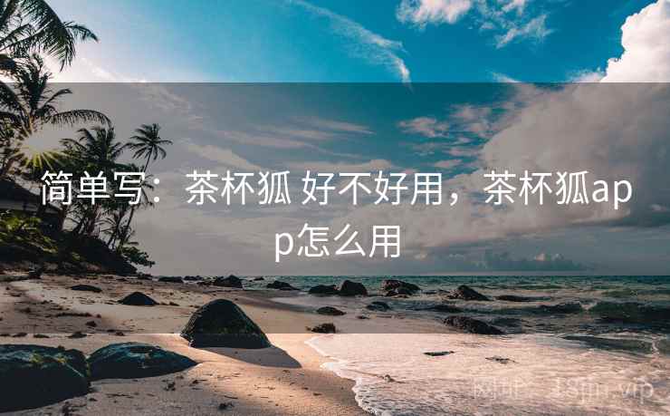 简单写:茶杯狐 好不好用,茶杯狐app怎么用