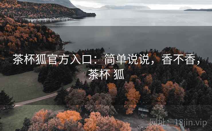 茶杯狐官方入口:简单说说,香不香,茶杯 狐