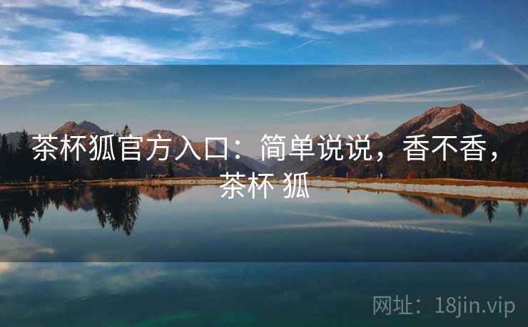 茶杯狐官方入口:简单说说,香不香,茶杯 狐 第2张 茶杯狐官方入口:简单说说,香不香,茶杯 狐 第2张