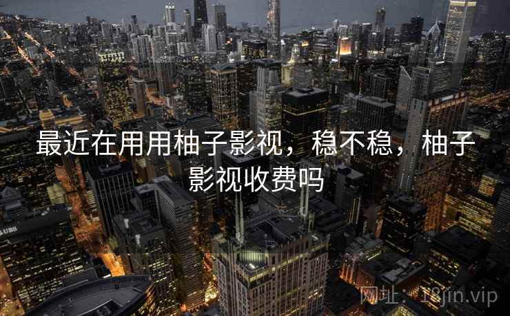 最近在用用柚子影视,稳不稳,柚子影视收费吗