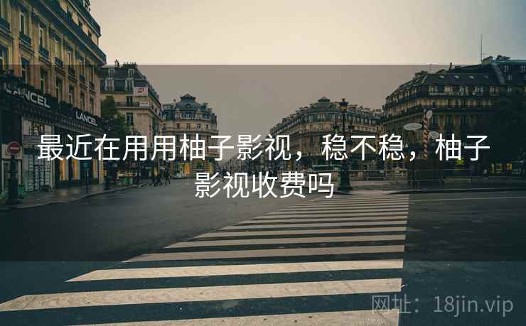 最近在用用柚子影视,稳不稳,柚子影视收费吗 第2张 最近在用用柚子影视,稳不稳,柚子影视收费吗 第2张