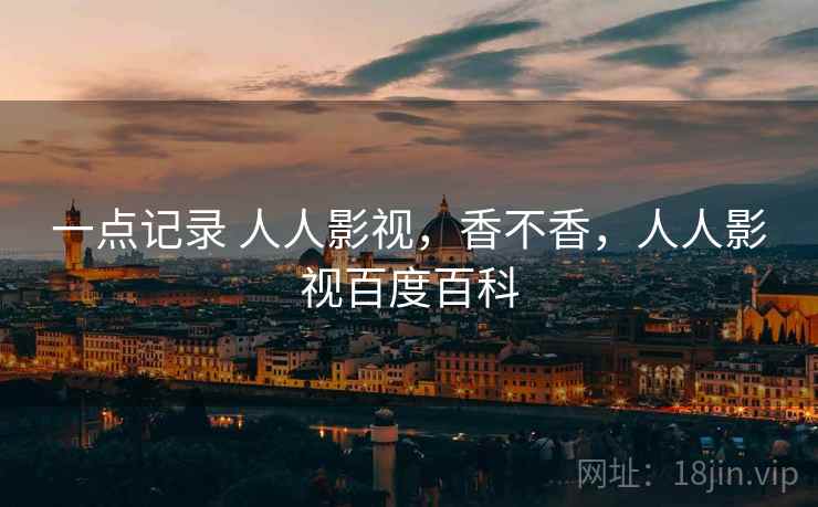 一点记录 人人影视,香不香,人人影视百度百科 第2张 一点记录 人人影视,香不香,人人影视百度百科 第2张