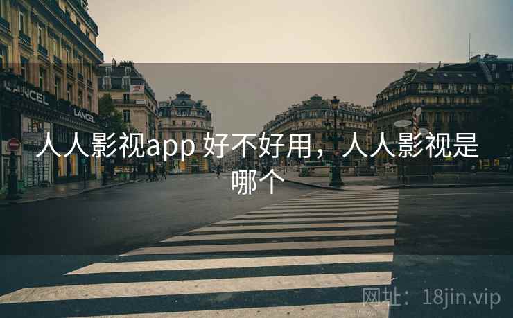 人人影视app 好不好用,人人影视是哪个