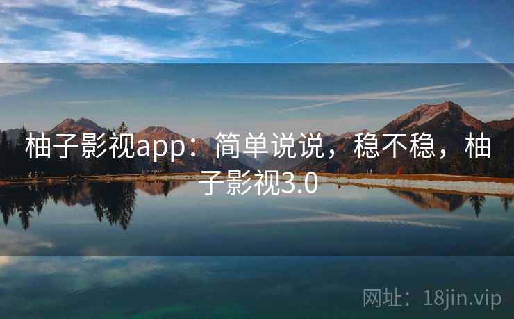 柚子影视app:简单说说,稳不稳,柚子影视3.0